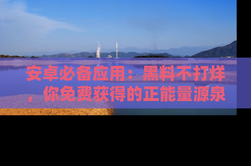 安卓必备应用：黑料不打烊，你免费获得的正能量源泉！