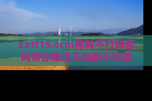 zztt15.ccm黑料不打烊官网带你吃瓜不间断不停歇