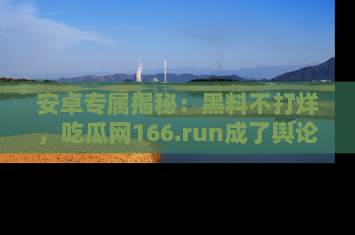 安卓专属揭秘：黑料不打烊，吃瓜网166.run成了舆论风暴的中心