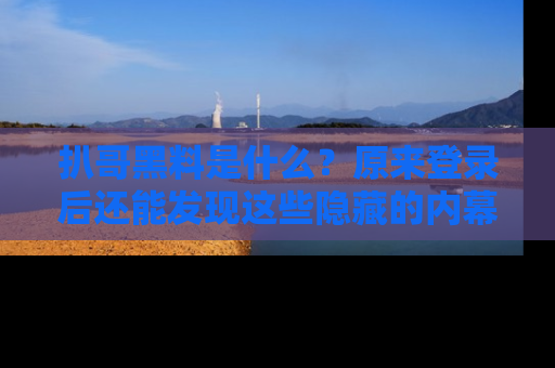 扒哥黑料是什么?原来登录后还能发现这些隐藏的内幕!