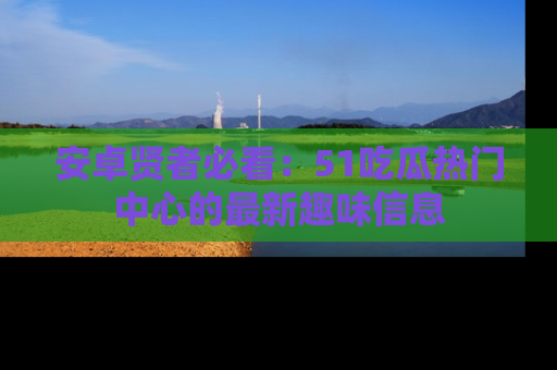 安卓贤者必看:51吃瓜热门中心的最新趣味信息