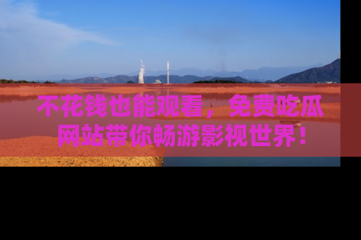 不花钱也能观看，免费吃瓜网站带你畅游影视世界！