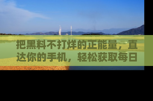 把黑料不打烊的正能量，直达你的手机，轻松获取每日新鲜八卦！