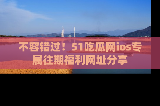 不容错过!51吃瓜网ios专属往期福利网址分享