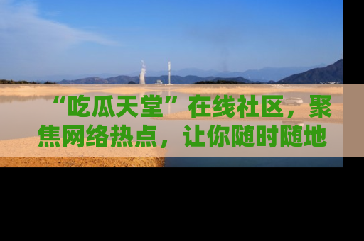 “吃瓜天堂”在线社区，聚焦网络热点，让你随时随地吃瓜不停