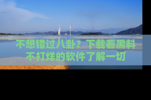 不想错过八卦？下载看黑料不打烊的软件了解一切