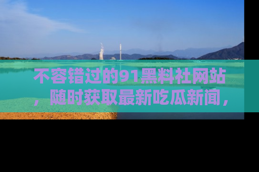 不容错过的91黑料社网站，随时获取最新吃瓜新闻，留意91黑料社的动态更新！