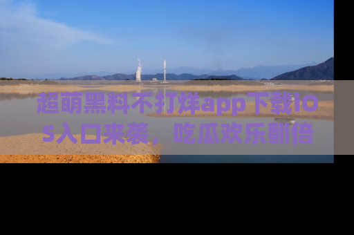 超萌黑料不打烊app下载iOS入口来袭，吃瓜欢乐翻倍！