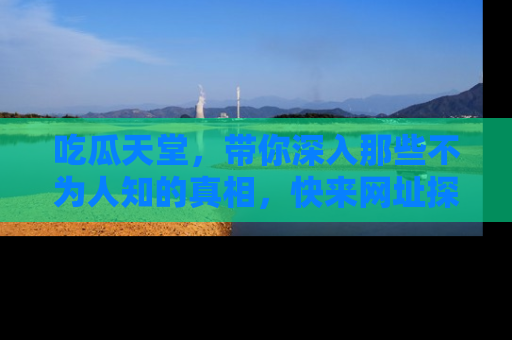 吃瓜天堂,带你深入那些不为人知的真相,快来网址探索吧!