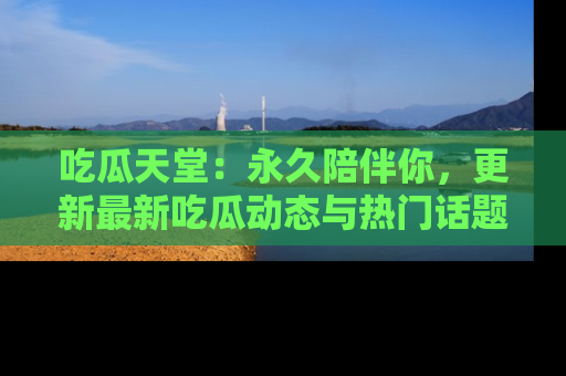 吃瓜天堂：永久陪伴你，更新最新吃瓜动态与热门话题