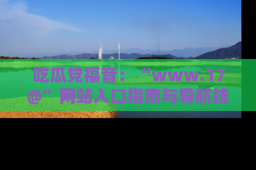 吃瓜党福音:“www.17@”网站入口指南与导航技巧全解析