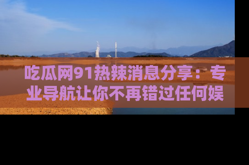 吃瓜网91热辣消息分享：专业导航让你不再错过任何娱乐八卦