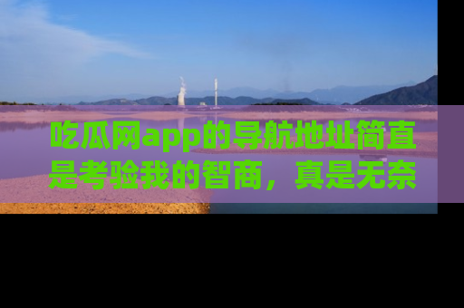 吃瓜网app的导航地址简直是考验我的智商，真是无奈！
