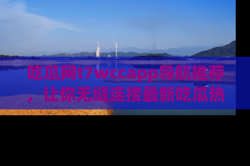 吃瓜网t7wccapp导航推荐，让你无缝连接最新吃瓜热点内容！