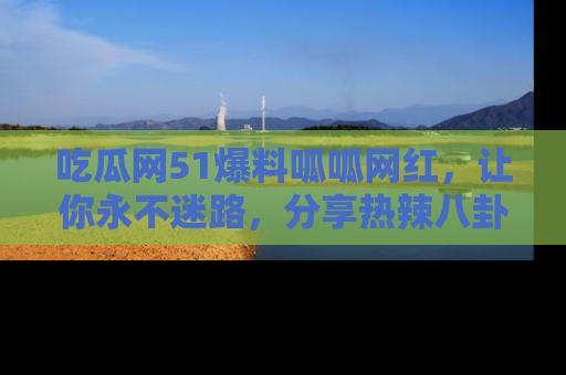 吃瓜网51爆料呱呱网红，让你永不迷路，分享热辣八卦速递！
