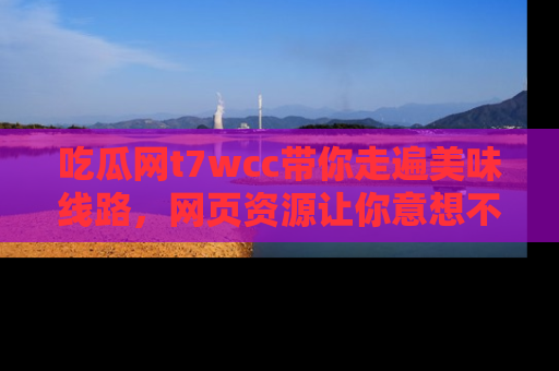 吃瓜网t7wcc带你走遍美味线路，网页资源让你意想不到！