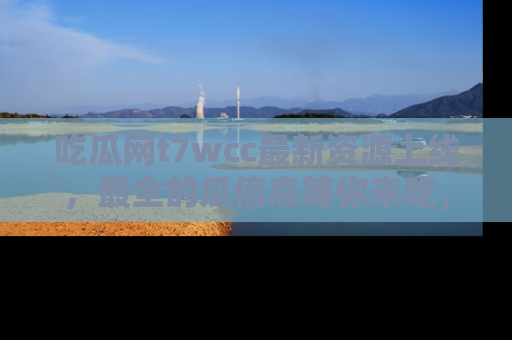 吃瓜网t7wcc最新资源上线，最全的瓜信息等你来吃，快来围观！