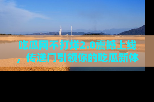 吃瓜网不打烊2.0震撼上线，传送门引领你的吃瓜新体验