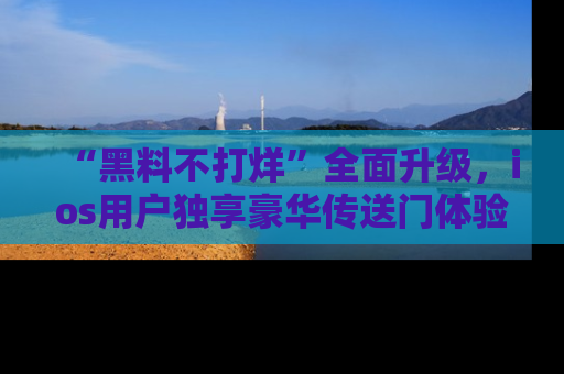 “黑料不打烊”全面升级，ios用户独享豪华传送门体验！