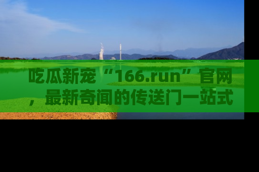 吃瓜新宠“166.run”官网，最新奇闻的传送门一站式体验
