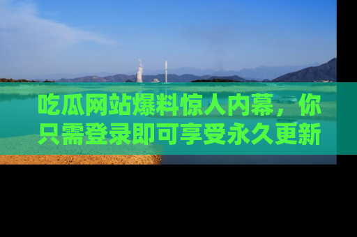 吃瓜网站爆料惊人内幕，你只需登录即可享受永久更新服务！