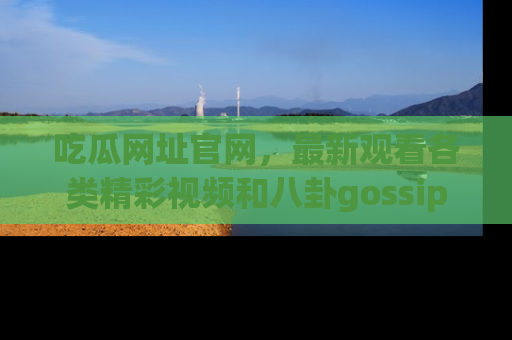 吃瓜网址官网，最新观看各类精彩视频和八卦gossip