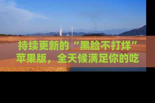 持续更新的“黑脸不打烊”苹果版，全天候满足你的吃瓜需求！
