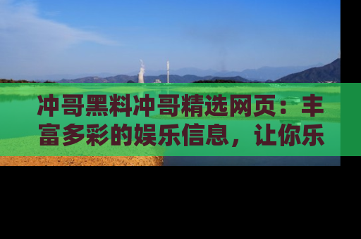 冲哥黑料冲哥精选网页：丰富多彩的娱乐信息，让你乐不停息