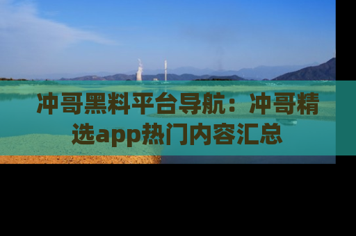 冲哥黑料平台导航：冲哥精选app热门内容汇总