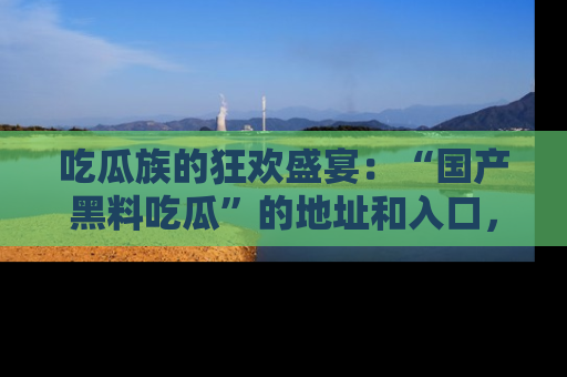 吃瓜族的狂欢盛宴：“国产黑料吃瓜”的地址和入口，让你尽情享受流行文化！
