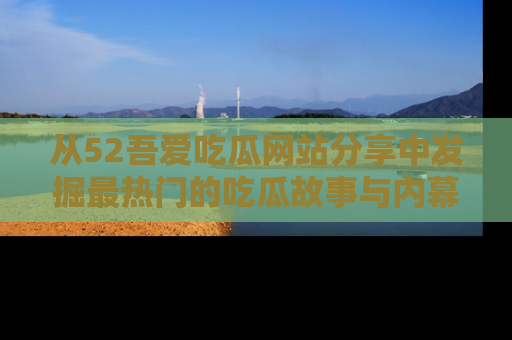 从52吾爱吃瓜网站分享中发掘最热门的吃瓜故事与内幕