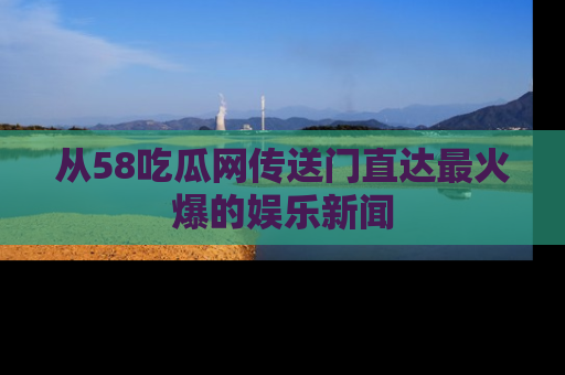 从58吃瓜网传送门直达最火爆的娱乐新闻
