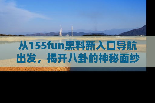 从155fun黑料新入口导航出发，揭开八卦的神秘面纱！