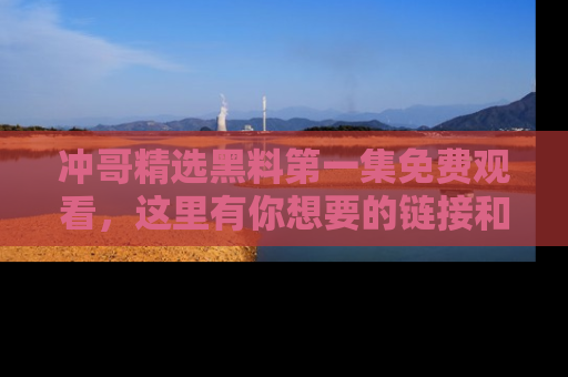 冲哥精选黑料第一集免费观看,这里有你想要的链接和内幕!