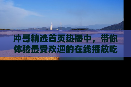 冲哥精选首页热播中,带你体验最受欢迎的在线播放吃瓜节目