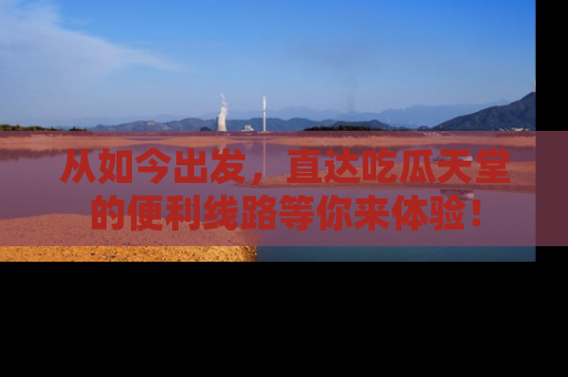 从如今出发，直达吃瓜天堂的便利线路等你来体验！