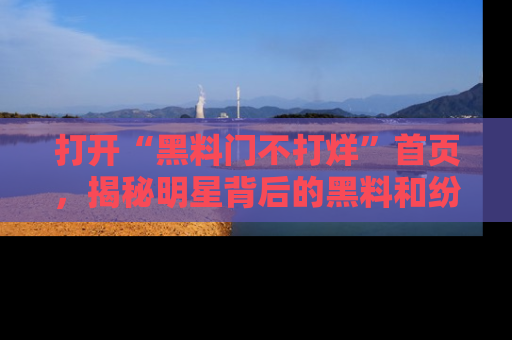 打开“黑料门不打烊”首页,揭秘明星背后的黑料和纷争真相!