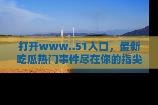 打开www..51入口，最新吃瓜热门事件尽在你的指尖，马上来看看！