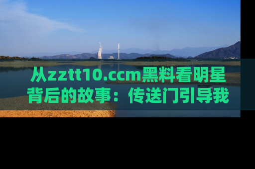 从zztt10.ccm黑料看明星背后的故事：传送门引导我们探索真相！