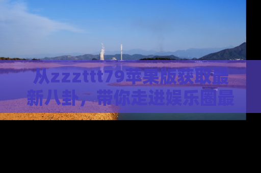 从zzzttt79苹果版获取最新八卦，带你走进娱乐圈最热内幕！
