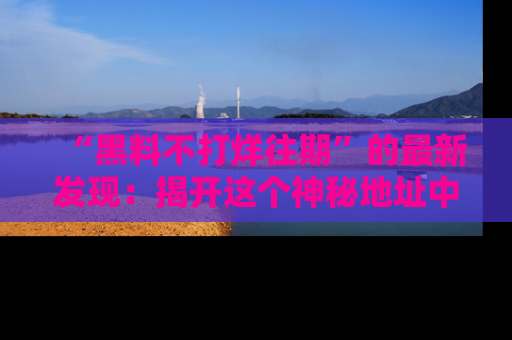 “黑料不打烊往期”的最新发现：揭开这个神秘地址中的爆笑黑料面纱