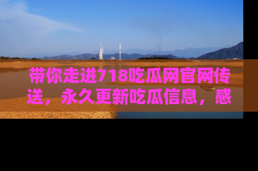 带你走进718吃瓜网官网传送，永久更新吃瓜信息，感受娱乐圈的风云变幻！