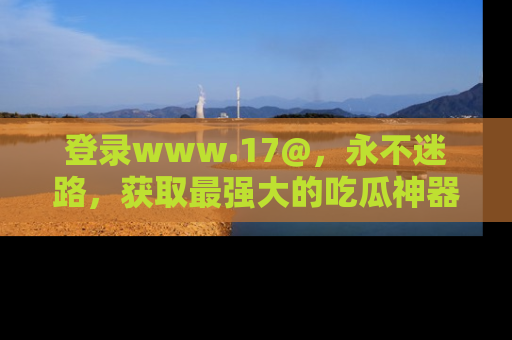 登录www.17@，永不迷路，获取最强大的吃瓜神器，解锁娱乐新动态。