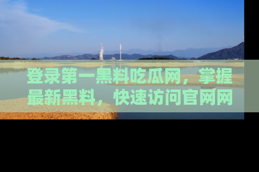 登录第一黑料吃瓜网，掌握最新黑料，快速访问官网网址体验。