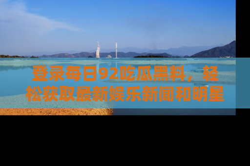 登录每日92吃瓜黑料，轻松获取最新娱乐新闻和明星炒作背后的真相