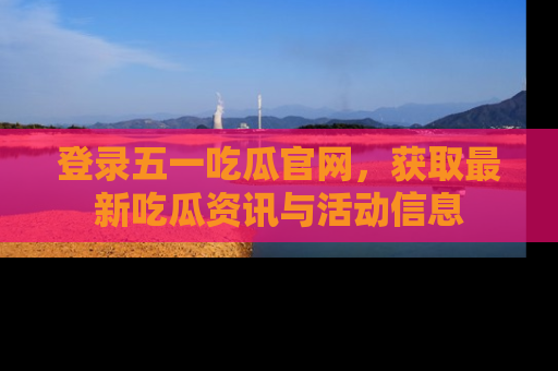 登录五一吃瓜官网，获取最新吃瓜资讯与活动信息