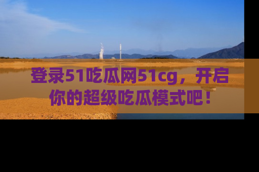 登录51吃瓜网51cg，开启你的超级吃瓜模式吧！