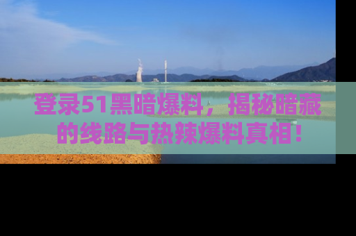 登录51黑暗爆料，揭秘暗藏的线路与热辣爆料真相！