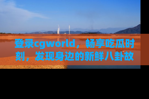 登录cgworld，畅享吃瓜时刻，发现身边的新鲜八卦故事