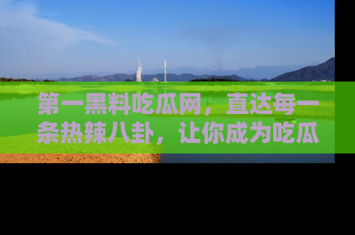第一黑料吃瓜网，直达每一条热辣八卦，让你成为吃瓜达人！